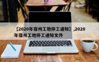 【2020年宿州工地停工通知】,2020年宿州工地停工通知文件