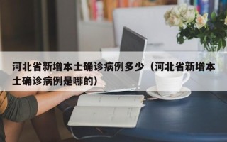 河北省新增本土确诊病例多少（河北省新增本土确诊病例是哪的）