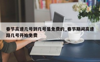 春节高速几号到几号是免费的_春节期间高速路几号开始免费