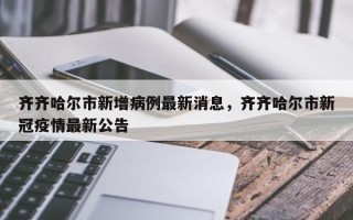 齐齐哈尔市新增病例最新消息，齐齐哈尔市新冠疫情最新公告