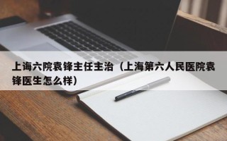 上诲六院袁锋主任主治（上海第六人民医院袁锋医生怎么样）