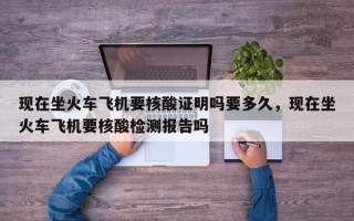 现在坐火车飞机要核酸证明吗要多久，现在坐火车飞机要核酸检测报告吗