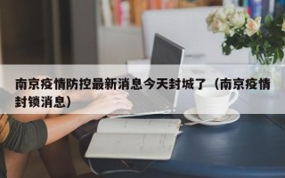 南京疫情防控最新消息今天封城了（南京疫情封锁消息）