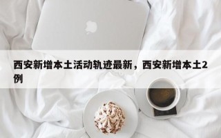 西安新增本土活动轨迹最新，西安新增本土2例