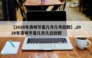 【2020年清明节是几月几号放假】,2020年清明节是几月几日放假