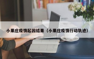 小果庄疫情起因结果（小果庄疫情行动轨迹）