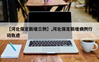 【河北保定新增三例】,河北保定新增病例行动轨迹