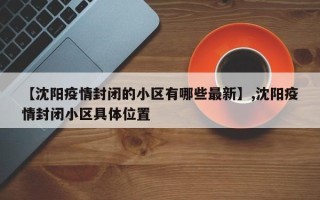 【沈阳疫情封闭的小区有哪些最新】,沈阳疫情封闭小区具体位置