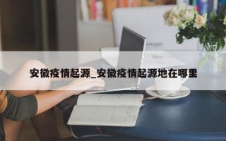 安徽疫情起源_安徽疫情起源地在哪里