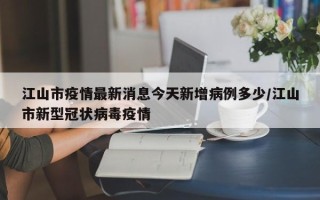 江山市疫情最新消息今天新增病例多少/江山市新型冠状病毒疫情