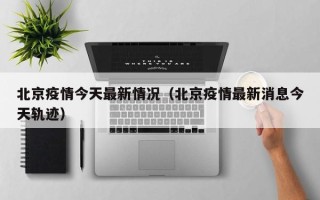 北京疫情今天最新情况（北京疫情最新消息今天轨迹）