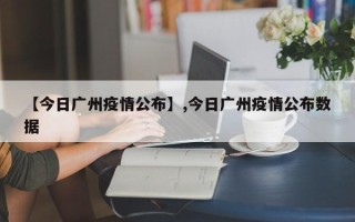 【今日广州疫情公布】,今日广州疫情公布数据