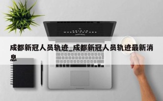 成都新冠人员轨迹_成都新冠人员轨迹最新消息