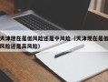 天津现在是低风险还是中风险（天津现在是低风险还是高风险）