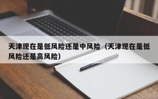 天津现在是低风险还是中风险（天津现在是低风险还是高风险）