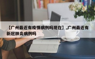 【广州最近有疫情病例吗现在】,广州最近有新冠肺炎病例吗