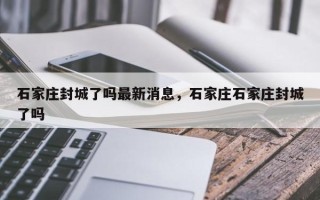 石家庄封城了吗最新消息，石家庄石家庄封城了吗