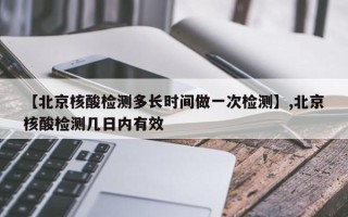 【北京核酸检测多长时间做一次检测】,北京核酸检测几日内有效