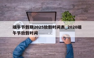 端午节假期2025放假时间表_2020端午节放假时间