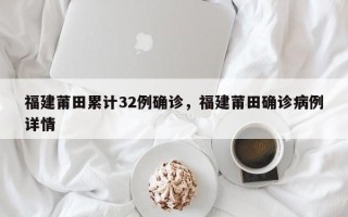 福建莆田累计32例确诊，福建莆田确诊病例详情