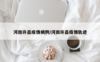 河南许昌疫情病例/河南许昌疫情轨迹