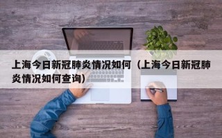上海今日新冠肺炎情况如何（上海今日新冠肺炎情况如何查询）