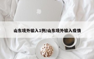 山东境外输入1例/山东境外输入疫情