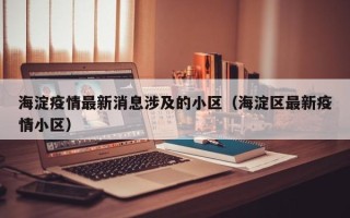 海淀疫情最新消息涉及的小区（海淀区最新疫情小区）
