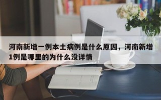 河南新增一例本土病例是什么原因，河南新增1例是哪里的为什么没详情