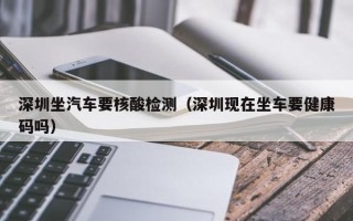深圳坐汽车要核酸检测（深圳现在坐车要健康码吗）