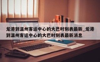 龙港到温州客运中心的大巴时刻表最新_龙港到温州客运中心的大巴时刻表最新消息