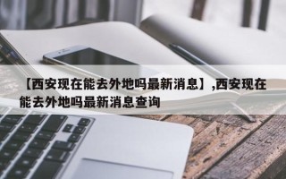 【西安现在能去外地吗最新消息】,西安现在能去外地吗最新消息查询