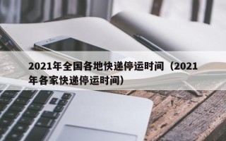 2021年全国各地快递停运时间（2021年各家快递停运时间）