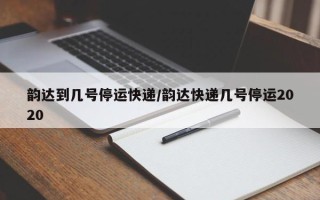 韵达到几号停运快递/韵达快递几号停运2020