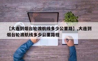 【大连到烟台轮渡航线多少公里路】,大连到烟台轮渡航线多少公里路程