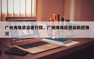 广州海珠感染者行踪，广州海珠区感染新冠情况