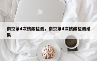 南京第4次核酸检测，南京第4次核酸检测结果