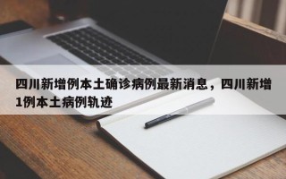 四川新增例本土确诊病例最新消息，四川新增1例本土病例轨迹