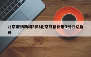 北京疫情新增3例/北京疫情新增3例行动轨迹