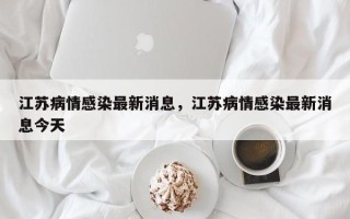 江苏病情感染最新消息，江苏病情感染最新消息今天