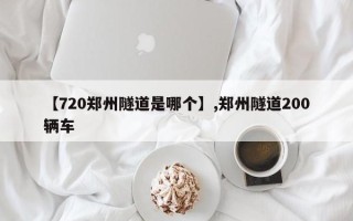 【720郑州隧道是哪个】,郑州隧道200辆车