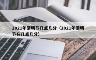 2021年清明节几点几分（2021年清明节在几点几分）