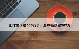 全球确诊逾565万例，全球确诊逾507万