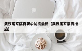 武汉居家隔离要求防疫最新（武汉居家隔离措施）