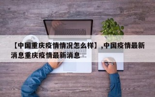 【中国重庆疫情情况怎么样】,中国疫情最新消息重庆疫情最新消息
