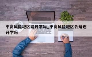中高风险地区能开学吗_中高风险地区会延迟开学吗