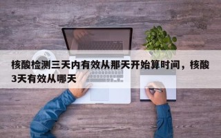 核酸检测三天内有效从那天开始算时间，核酸3天有效从哪天
