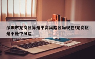 深圳市龙岗区算是中高风险区吗现在/龙岗区是不是中风险
