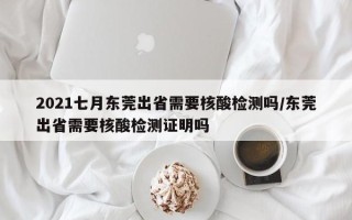 2021七月东莞出省需要核酸检测吗/东莞出省需要核酸检测证明吗