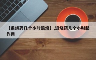 【退烧药几个小时退烧】,退烧药几个小时起作用
